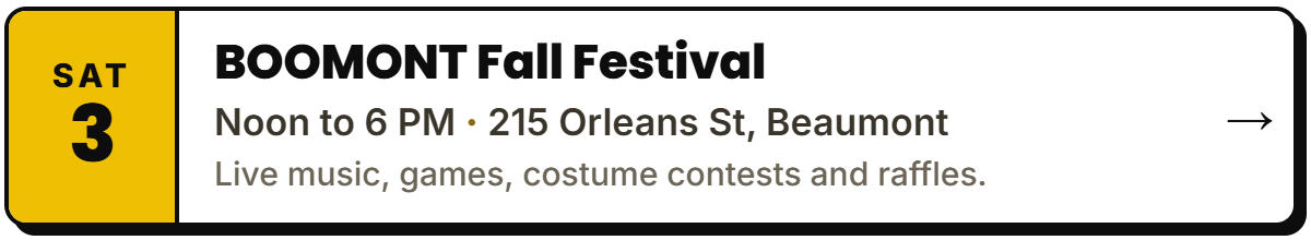 Oct 3: BOOMONT Fall Festival. Noon to 6 PM, 215 Orleans St, Beaumont. Live music, games, costume contests and raffles.