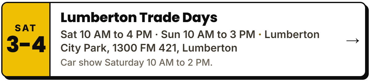 Oct 3-4: Lumberton Trade Days. Sat 10 AM to 4 PM Β· Sun 10 AM to 3 PM, Lumberton City Park, 1300 FM 421, Lumberton. Car show Saturday 10 AM to 2 PM.