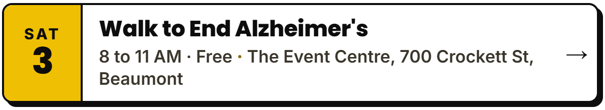 Oct 3: Walk to End Alzheimer's. 8 to 11 AM Β· Free, The Event Centre, 700 Crockett St, Beaumont.
