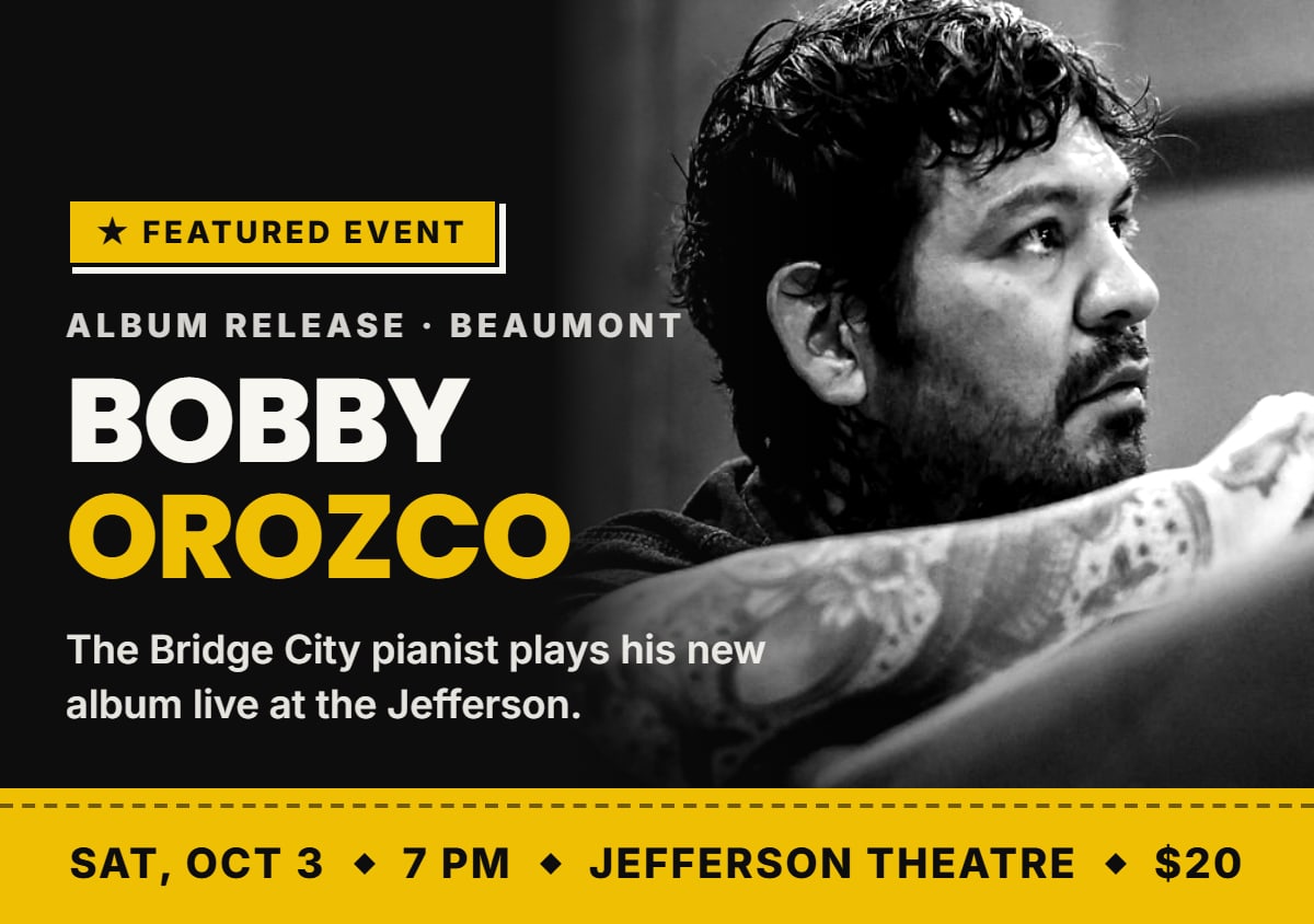 Featured event: Bobby Orozco, Album Release Β· Beaumont. Sat, Oct 3, 7 PM, Jefferson Theatre, $20. The Bridge City pianist plays his new album live at the Jefferson.