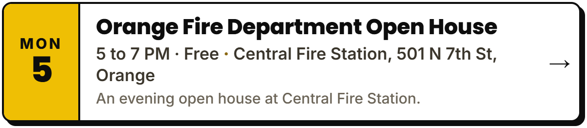 Oct 5: Orange Fire Department Open House. 5 to 7 PM · Free, Central Fire Station, 501 N 7th St, Orange. An evening open house at Central Fire Station.