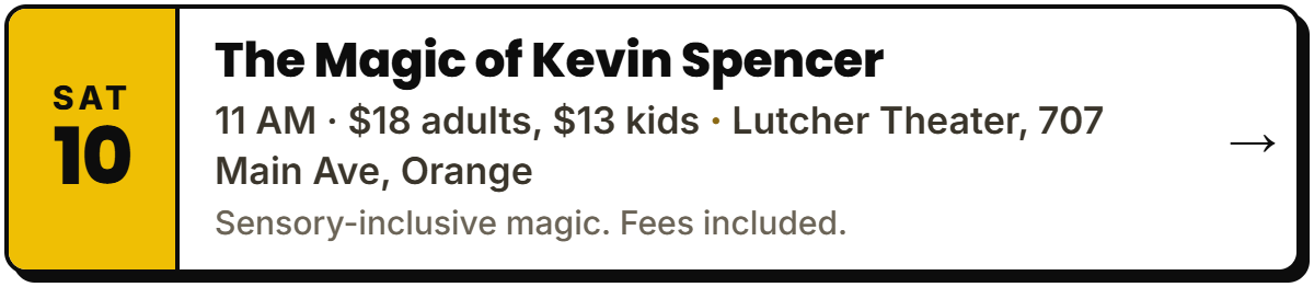 Oct 10: The Magic of Kevin Spencer. 11 AM · $18 adults, $13 kids, Lutcher Theater, 707 Main Ave, Orange. Sensory-inclusive magic. Fees included.