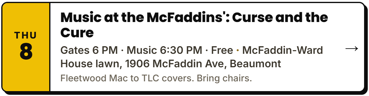 Oct 8: Music at the McFaddins': Curse and the Cure. Gates 6 PM · Music 6:30 PM · Free, McFaddin-Ward House lawn, 1906 McFaddin Ave, Beaumont. Fleetwood Mac to TLC covers. Bring chairs.