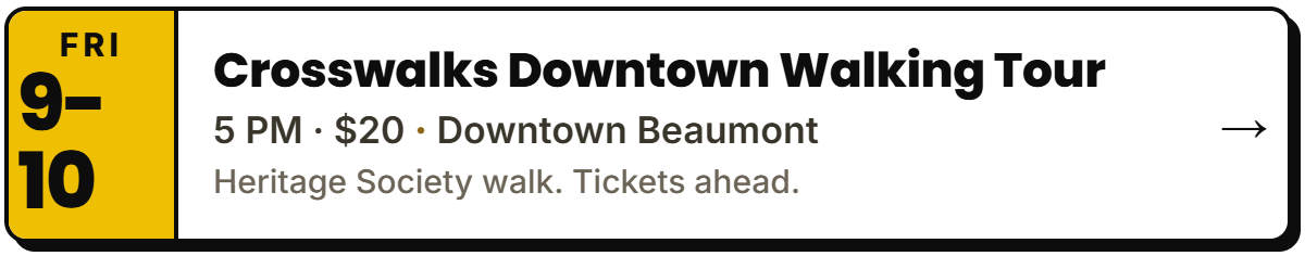 Oct 9-10: Crosswalks Downtown Walking Tour. 5 PM · $20, Downtown Beaumont. Heritage Society walk. Tickets ahead.