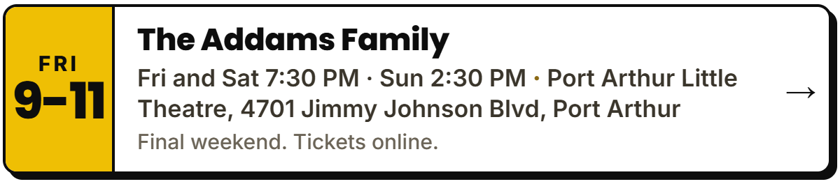 Oct 9-11: The Addams Family. Fri and Sat 7:30 PM · Sun 2:30 PM, Port Arthur Little Theatre, 4701 Jimmy Johnson Blvd, Port Arthur. Final weekend. Tickets online.