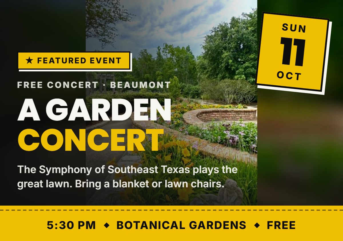 Featured event: A Garden Concert, Free Concert · Beaumont. 5:30 PM, Botanical Gardens, Free. The Symphony of Southeast Texas plays the great lawn. Bring a blanket or lawn chairs.