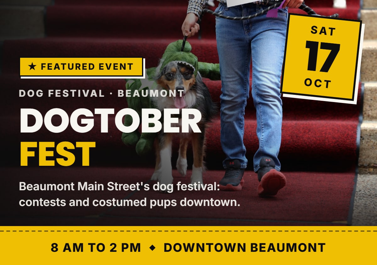 Featured event: Dogtober Fest, Dog Festival · Beaumont. 8 AM to 2 PM, Downtown Beaumont. Beaumont Main Street's dog festival: contests and costumed pups downtown.